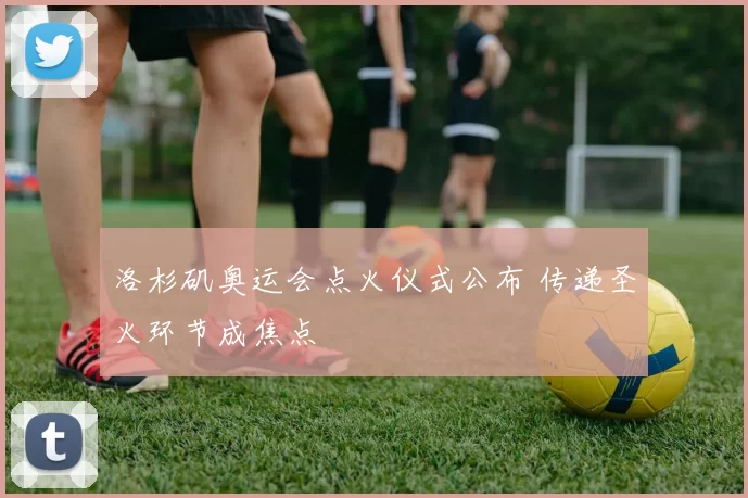 洛杉矶奥运会点火仪式公布 传递圣火环节成焦点