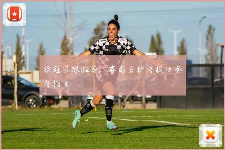 欧冠买球推荐:赛前分析与投注参考指南