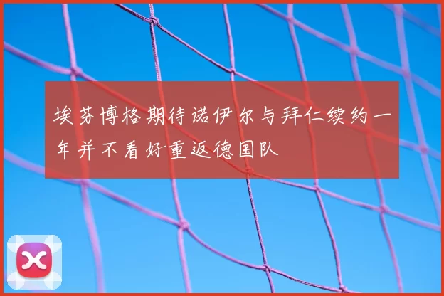 埃芬博格期待诺伊尔与拜仁续约一年并不看好重返德国队