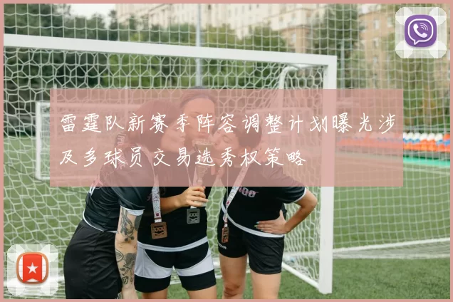 雷霆队新赛季阵容调整计划曝光涉及多球员交易选秀权策略