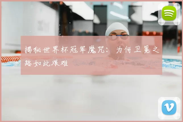 揭秘世界杯冠军魔咒：为何卫冕之路如此艰难