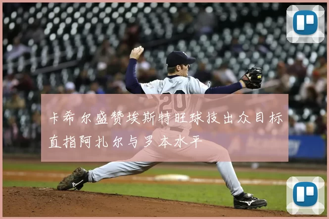 卡希尔盛赞埃斯特旺球技出众目标直指阿扎尔与罗本水平