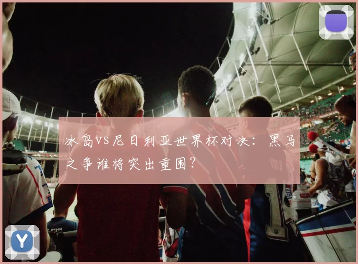 冰岛vs尼日利亚世界杯对决：黑马之争谁将突出重围？