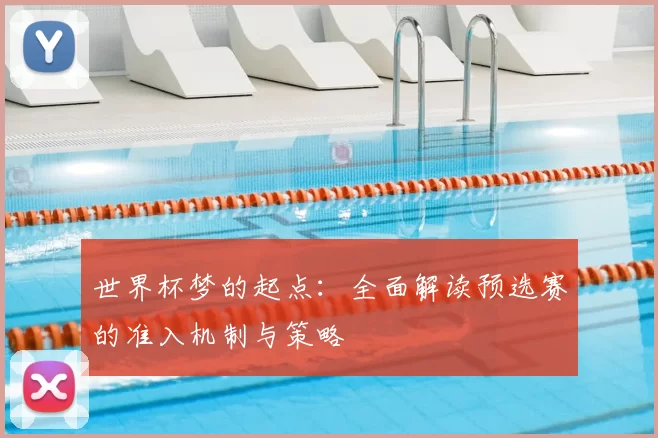 世界杯梦的起点:全面解读预选赛的准入机制与策略