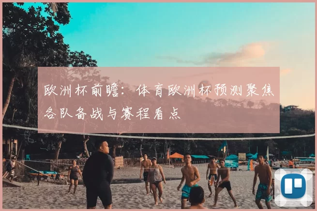 欧洲杯前瞻：体育欧洲杯预测聚焦各队备战与赛程看点