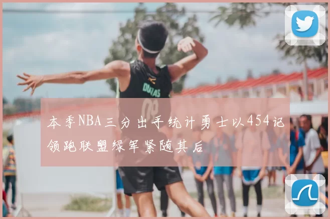 本季NBA三分出手统计勇士以454记领跑联盟绿军紧随其后