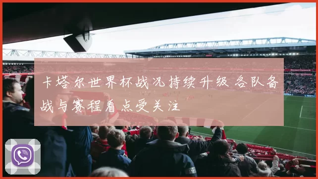 卡塔尔世界杯战况持续升级 各队备战与赛程看点受关注