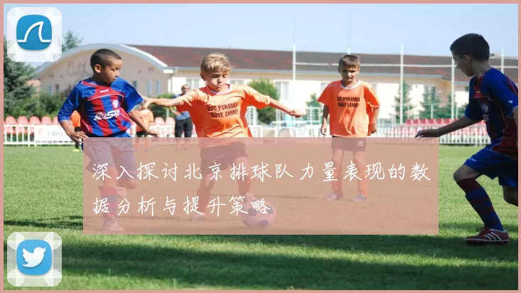 深入探讨北京排球队力量表现的数据分析与提升策略