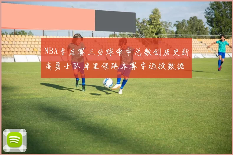 NBA季后赛三分球命中总数创历史新高勇士队库里领跑本赛季远投数据