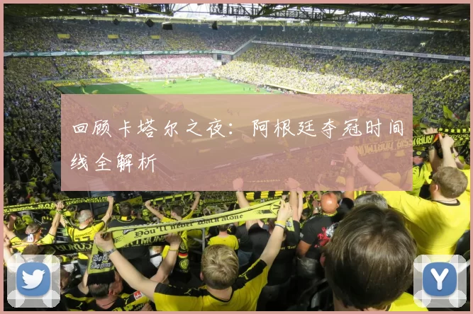 回顾卡塔尔之夜：阿根廷夺冠时间线全解析