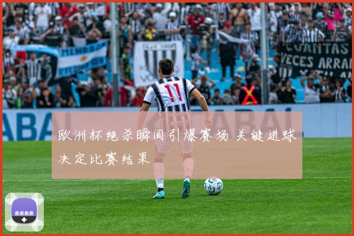 欧洲杯绝杀瞬间引爆赛场 关键进球决定比赛结果