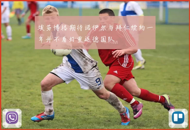 埃芬博格期待诺伊尔与拜仁续约一年并不看好重返德国队