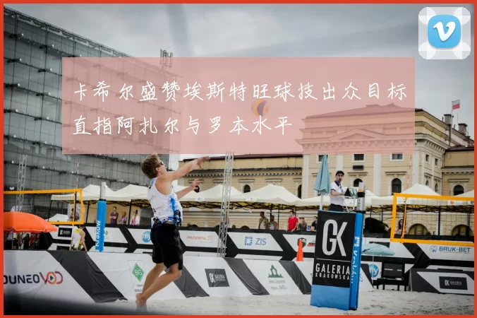 卡希尔盛赞埃斯特旺球技出众目标直指阿扎尔与罗本水平