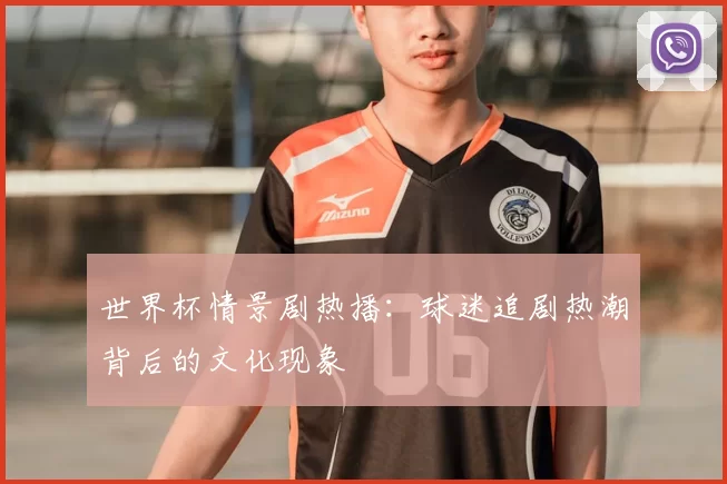 世界杯情景剧热播：球迷追剧热潮背后的文化现象