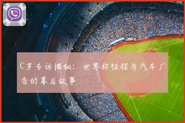C罗专访揭秘:世界杯征程与汽车广告的幕后故事