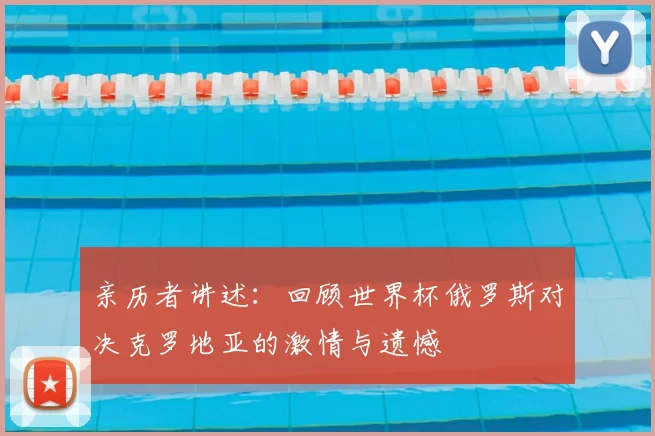 亲历者讲述:回顾世界杯俄罗斯对决克罗地亚的激情与遗憾