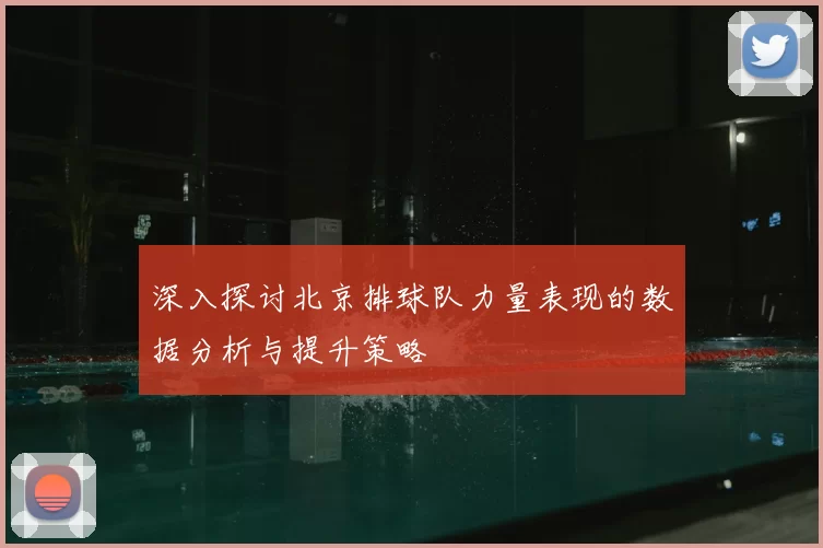 深入探讨北京排球队力量表现的数据分析与提升策略