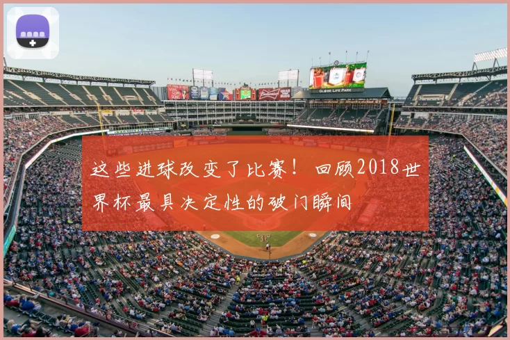这些进球改变了比赛!回顾2018世界杯最具决定性的破门瞬间