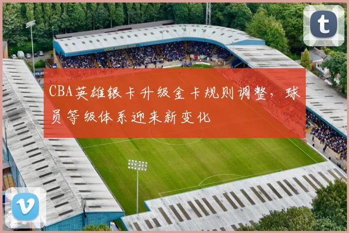 CBA英雄银卡升级金卡规则调整,球员等级体系迎来新变化