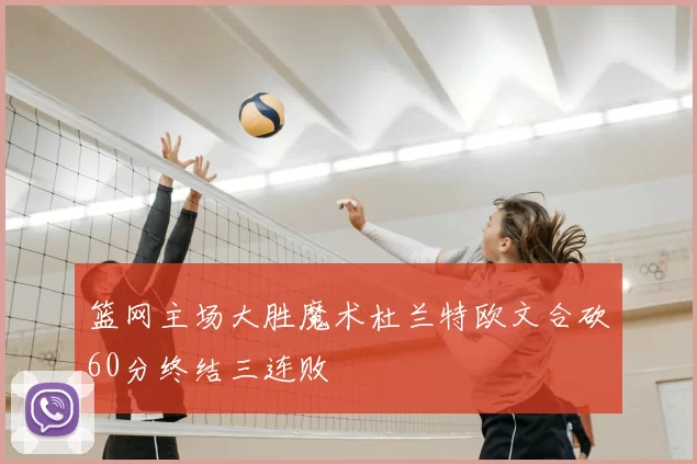 篮网主场大胜魔术杜兰特欧文合砍60分终结三连败