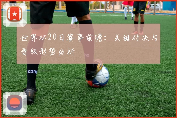 世界杯20日赛事前瞻：关键对决与晋级形势分析