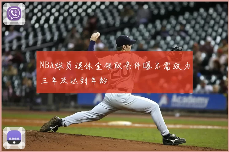 NBA球员退休金领取条件曝光需效力三年及达到年龄