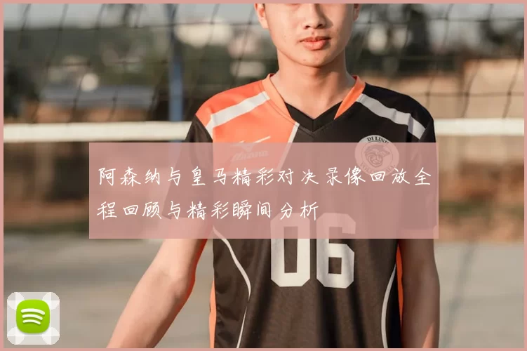 阿森纳与皇马精彩对决录像回放全程回顾与精彩瞬间分析
