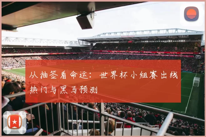从抽签看命运:世界杯小组赛出线热门与黑马预测