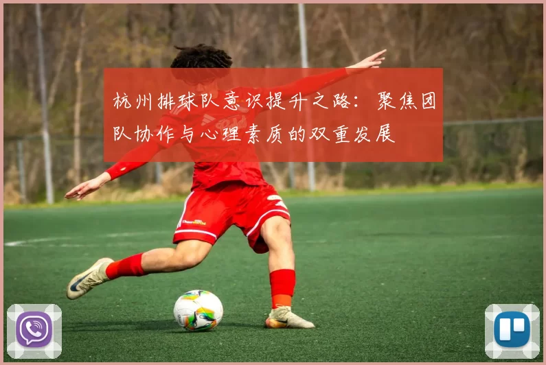 杭州排球队意识提升之路:聚焦团队协作与心理素质的双重发展