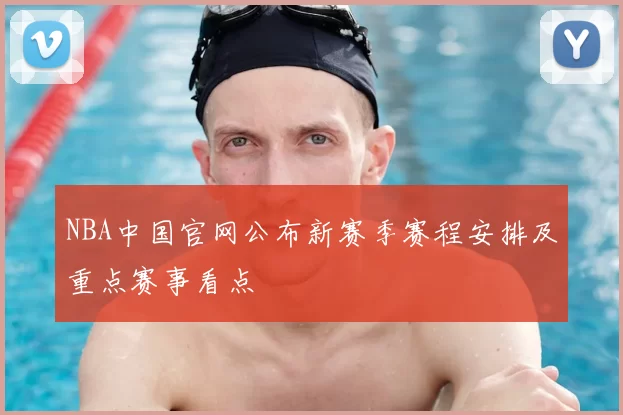 NBA中国官网公布新赛季赛程安排及重点赛事看点