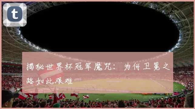 揭秘世界杯冠军魔咒:为何卫冕之路如此艰难