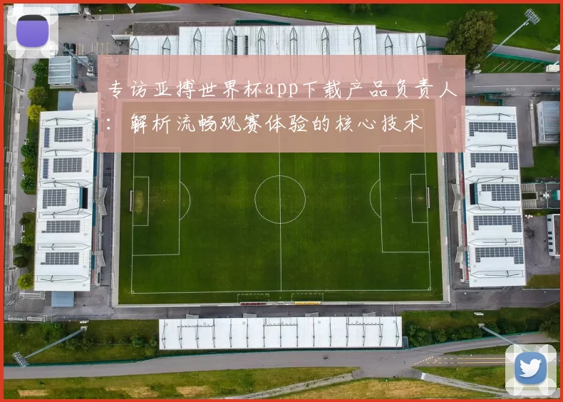 专访亚搏世界杯app下载产品负责人:解析流畅观赛体验的核心技术