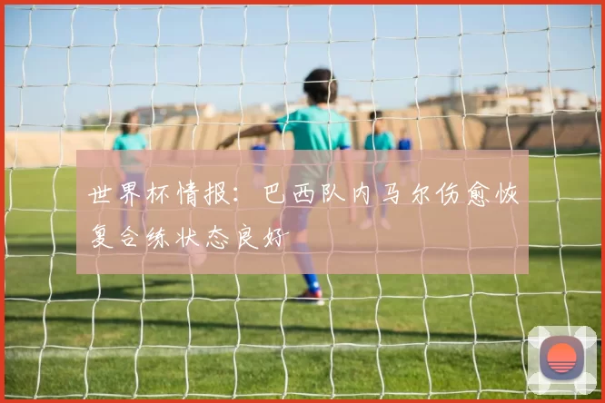 世界杯情报:巴西队内马尔伤愈恢复合练状态良好