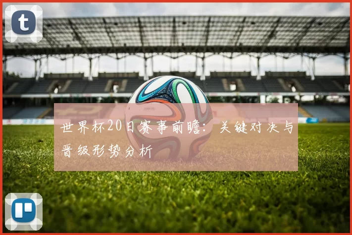 世界杯20日赛事前瞻：关键对决与晋级形势分析