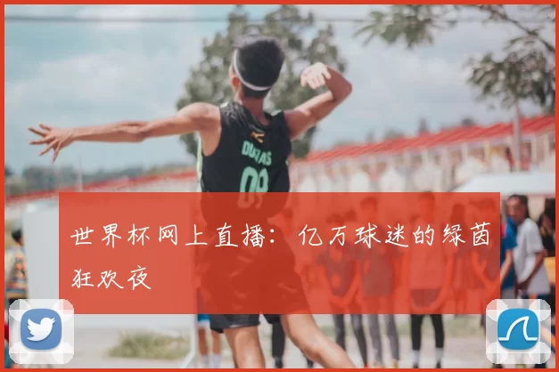 世界杯网上直播:亿万球迷的绿茵狂欢夜