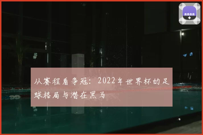 从赛程看争冠：2022年世界杯的足球格局与潜在黑马
