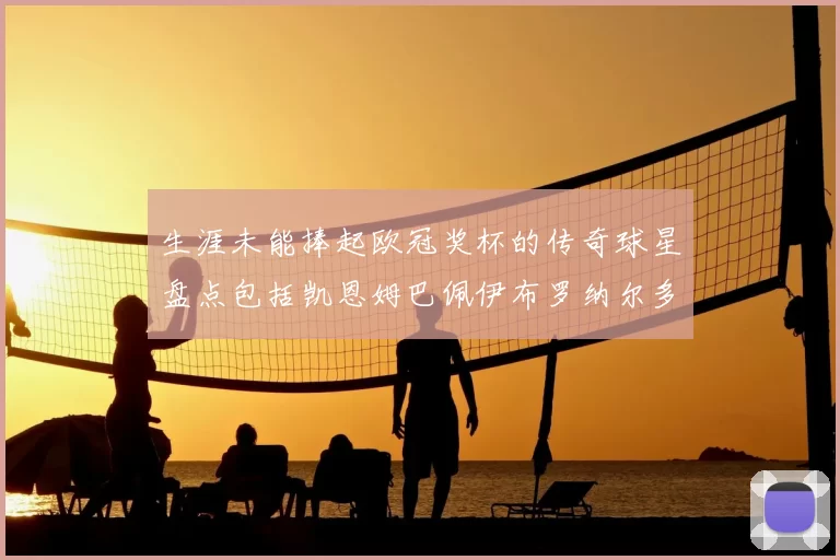 生涯未能捧起欧冠奖杯的传奇球星盘点包括凯恩姆巴佩伊布罗纳尔多等