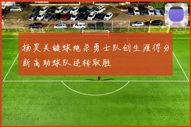 杨昊关键球绝杀勇士队创生涯得分新高助球队逆转取胜