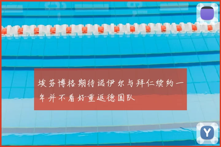埃芬博格期待诺伊尔与拜仁续约一年并不看好重返德国队