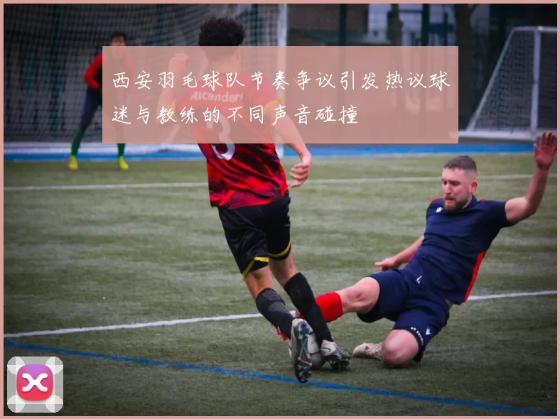 西安羽毛球队节奏争议引发热议球迷与教练的不同声音碰撞