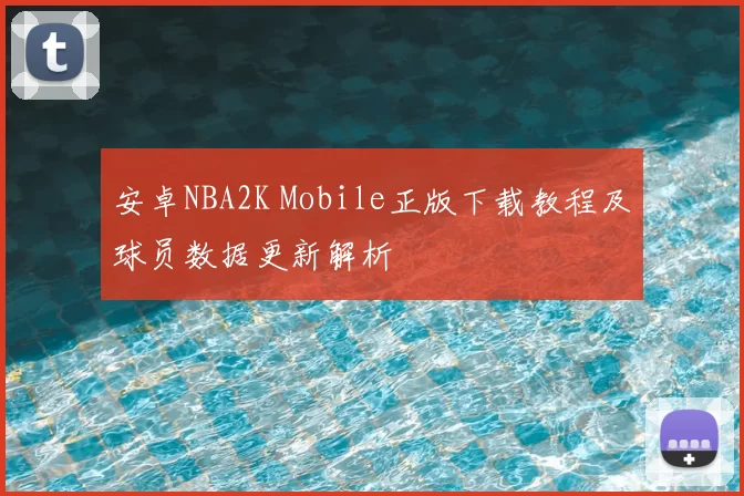 安卓NBA2K Mobile正版下载教程及球员数据更新解析