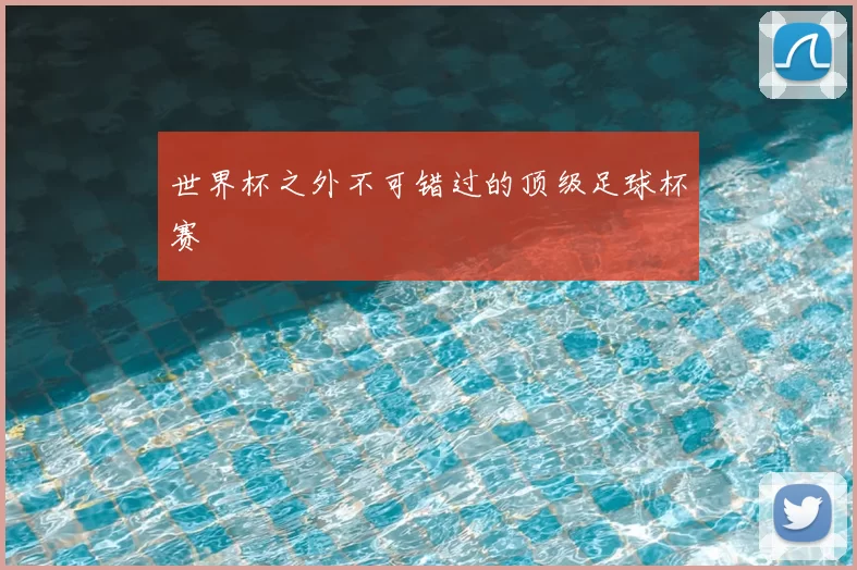 世界杯之外不可错过的顶级足球杯赛