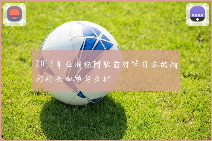 2015年亚洲杯阿联酋对阵日本的精彩对决回顾与分析