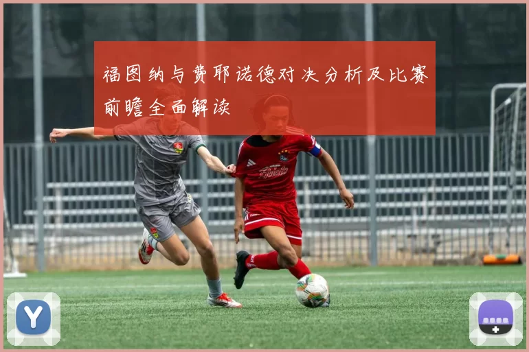 福图纳与费耶诺德对决分析及比赛前瞻全面解读