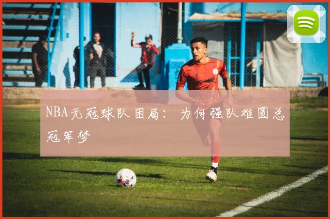 NBA无冠球队困局：为何强队难圆总冠军梦