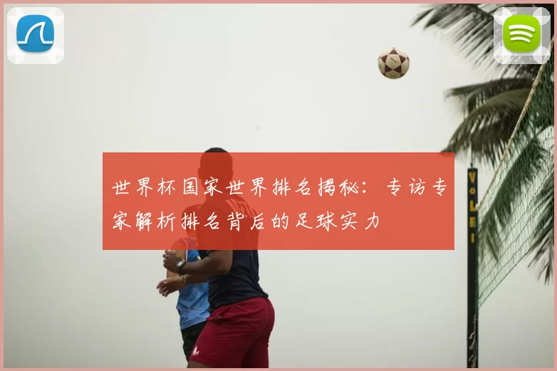 世界杯国家世界排名揭秘:专访专家解析排名背后的足球实力