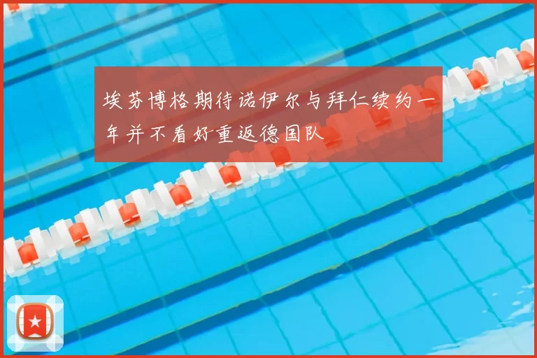 埃芬博格期待诺伊尔与拜仁续约一年并不看好重返德国队
