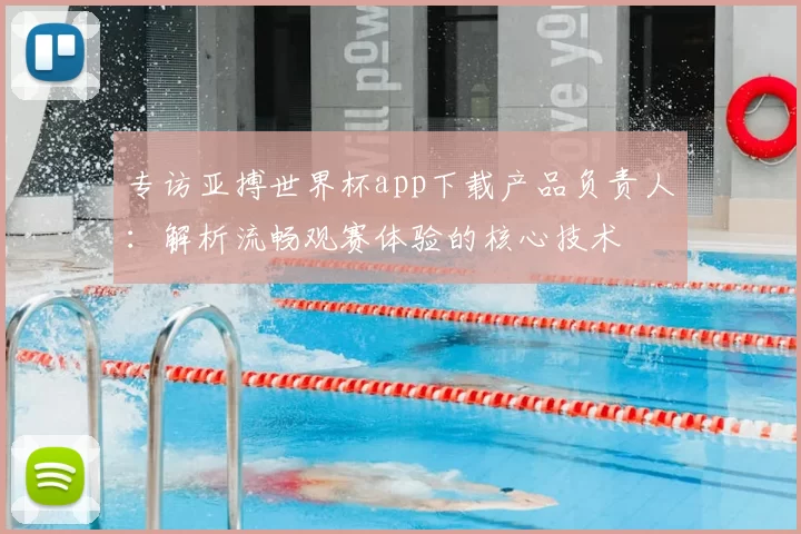 专访亚搏世界杯app下载产品负责人：解析流畅观赛体验的核心技术