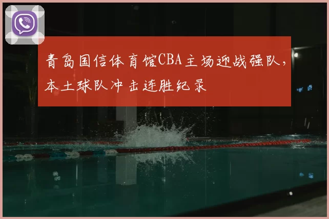 青岛国信体育馆CBA主场迎战强队,本土球队冲击连胜纪录