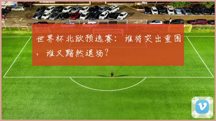 世界杯北欧预选赛:谁将突出重围,谁又黯然退场?